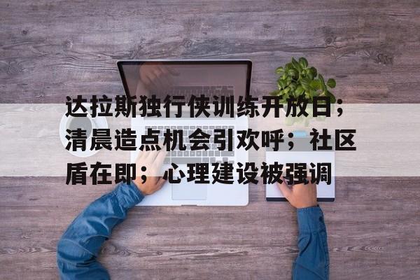 熊猫体育-达拉斯独行侠训练开放日；清晨造点机会引欢呼；社区盾在即；心理建设被强调(反邪教心得体会300字)